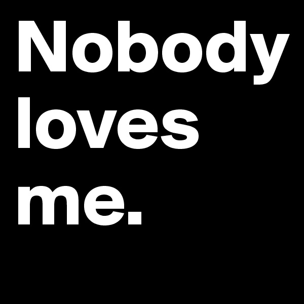 Nobody 
loves me.