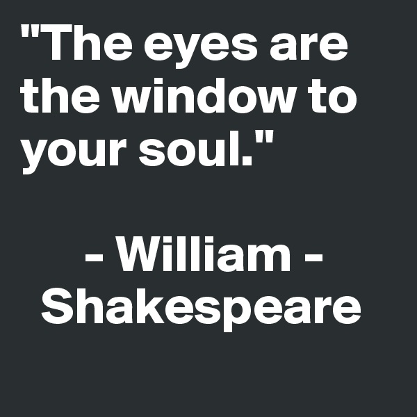 "The eyes are the window to your soul."  

      - William -    
  Shakespeare 
