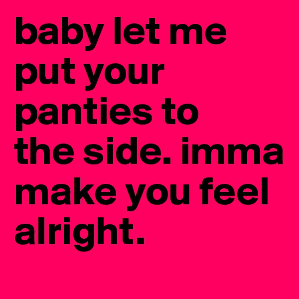 baby let me put your panties to
the side. imma make you feel alright. 