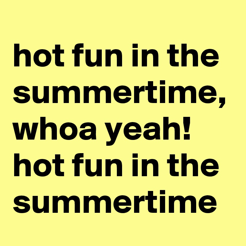 hot fun in the summertime,
whoa yeah!
hot fun in the summertime