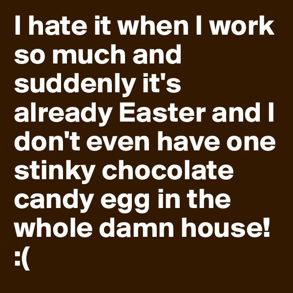 I hate it when I work so much and suddenly it's already Easter and I don't even have one stinky chocolate candy egg in the whole damn house!
:(