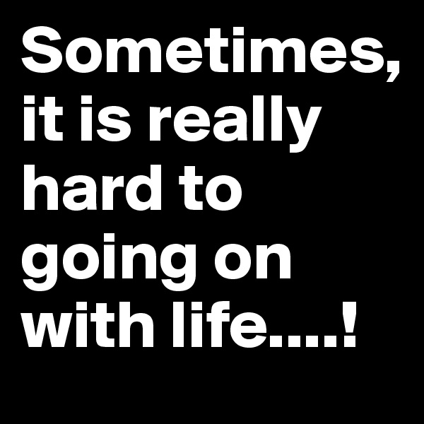 Sometimes, 
it is really hard to going on with life....!