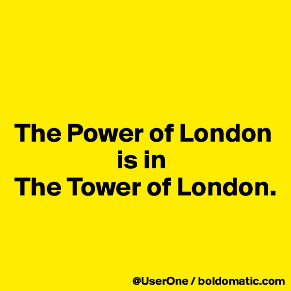 



The Power of London
                   is in
The Tower of London.

