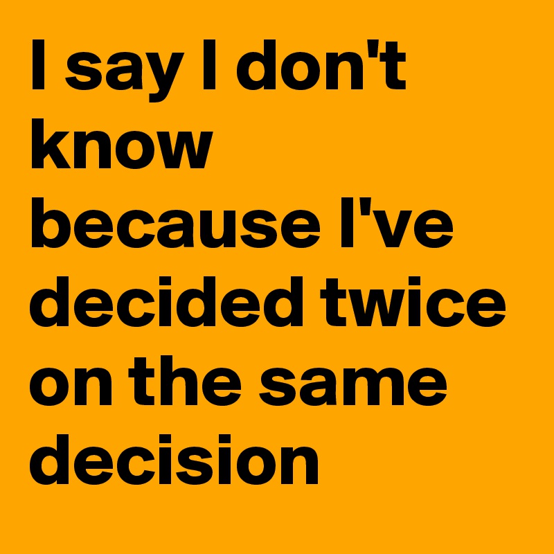 I say I don't know because I've decided twice on the same decision