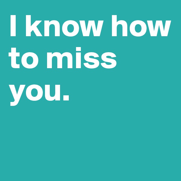 I know how to miss you.


