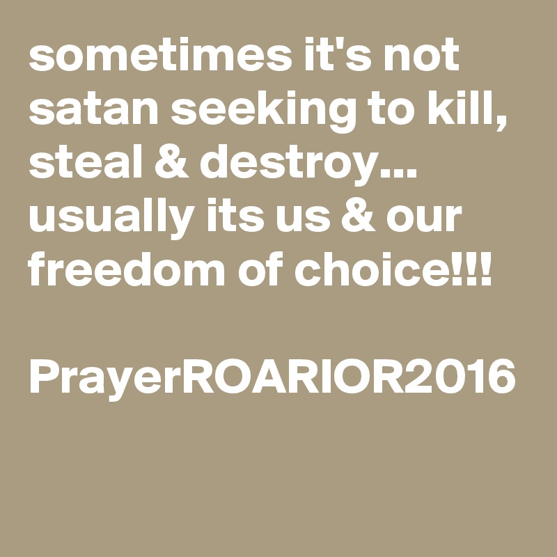 sometimes it's not satan seeking to kill, steal & destroy...  usually its us & our freedom of choice!!!

PrayerROARIOR2016