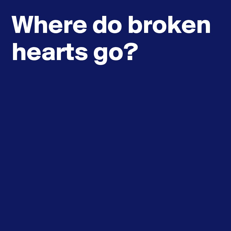 Where do broken hearts go?




