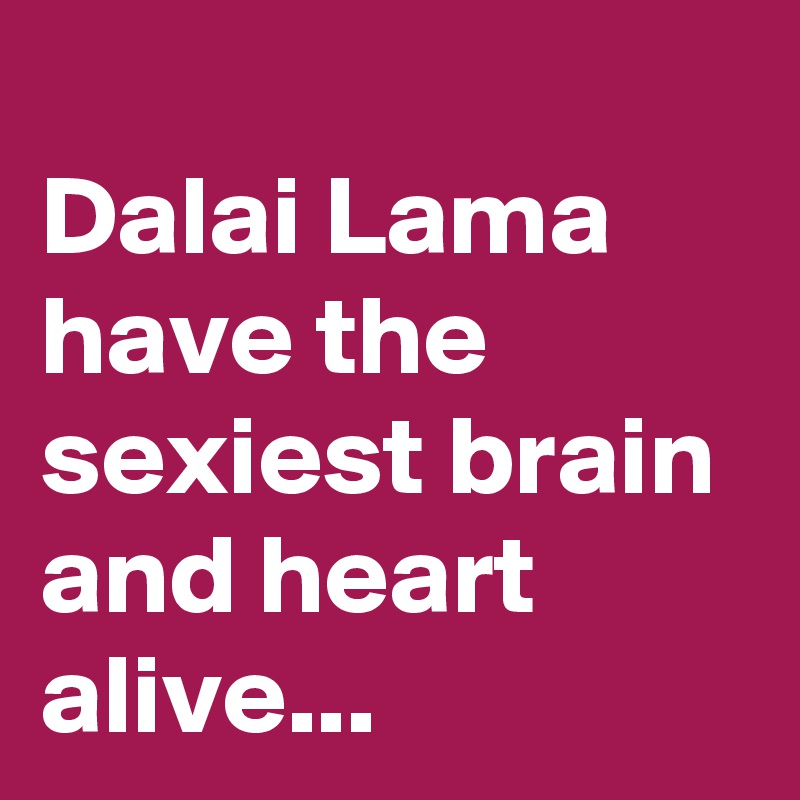 
Dalai Lama have the sexiest brain and heart alive...