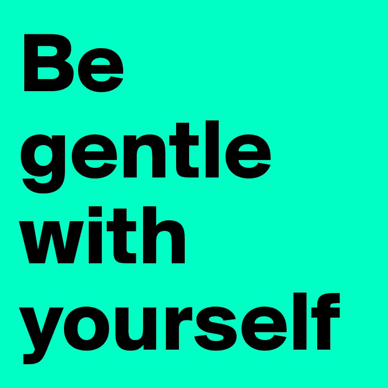 Be gentle with yourself 