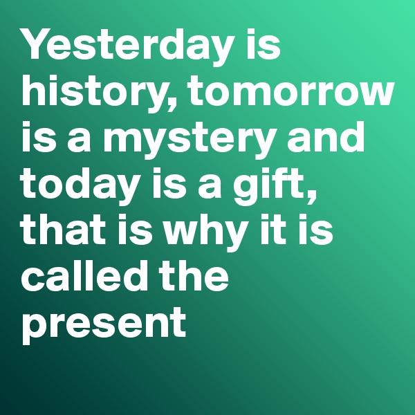 Yesterday is history, tomorrow is a mystery and today is a gift, that is why it is called the present