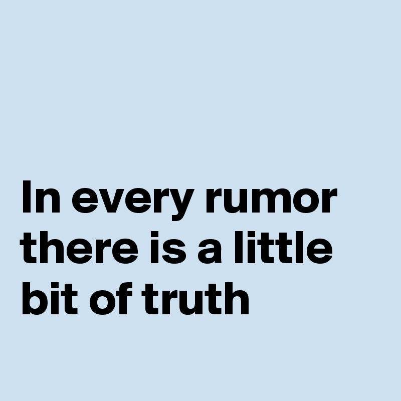 


In every rumor there is a little bit of truth 
 