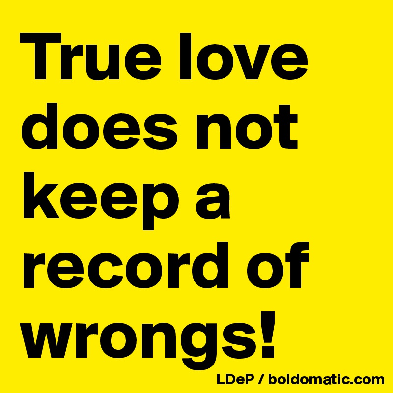 True love does not keep a record of wrongs!
