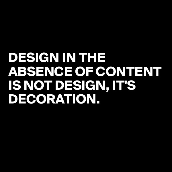 


DESIGN IN THE ABSENCE OF CONTENT IS NOT DESIGN, IT'S DECORATION. 



