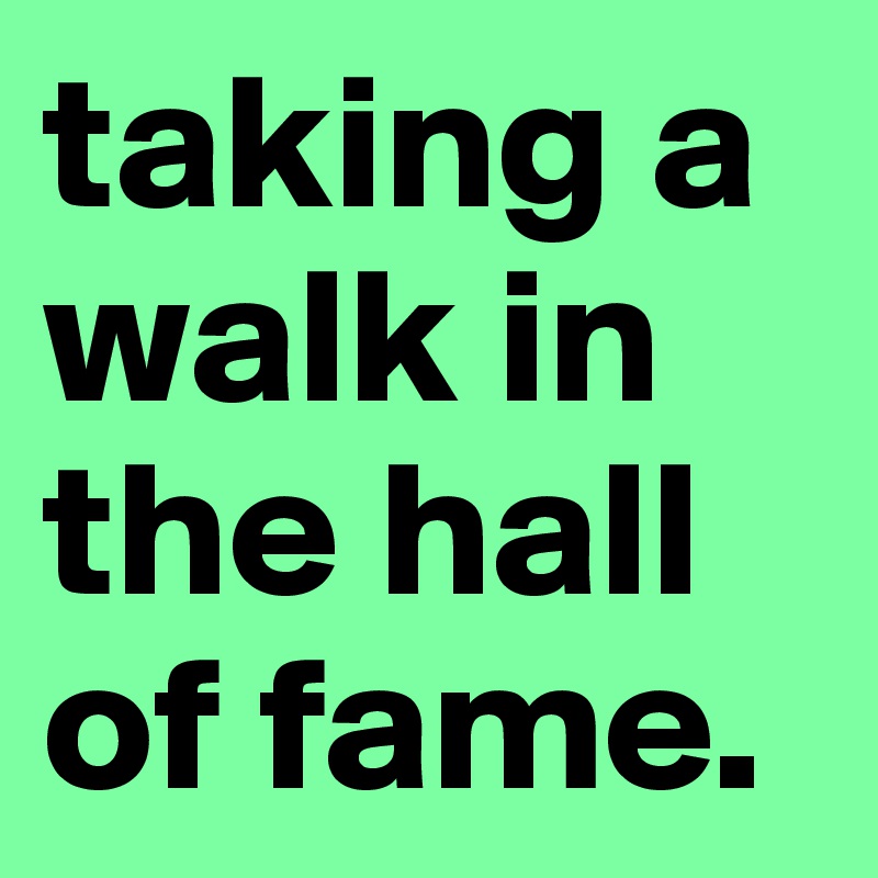 taking a walk in the hall of fame.