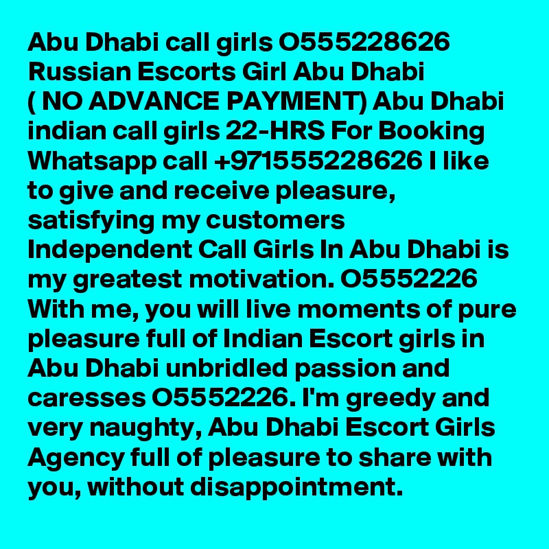 Abu Dhabi call girls O555228626 Russian Escorts Girl Abu Dhabi
( NO ADVANCE PAYMENT) Abu Dhabi indian call girls 22-HRS For Booking Whatsapp call +971555228626 I like to give and receive pleasure, satisfying my customers Independent Call Girls In Abu Dhabi is my greatest motivation. O5552226 With me, you will live moments of pure pleasure full of Indian Escort girls in Abu Dhabi unbridled passion and caresses O5552226. I'm greedy and very naughty, Abu Dhabi Escort Girls Agency full of pleasure to share with you, without disappointment.