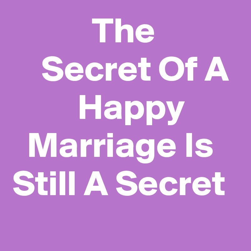            The               Secret Of A          Happy         Marriage Is Still A Secret