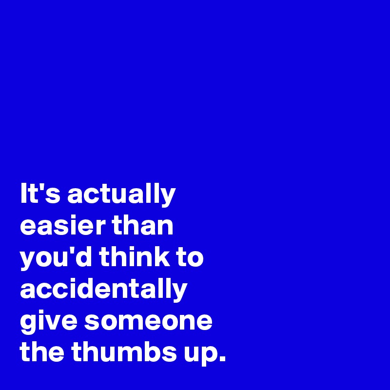 




It's actually 
easier than 
you'd think to 
accidentally 
give someone 
the thumbs up.