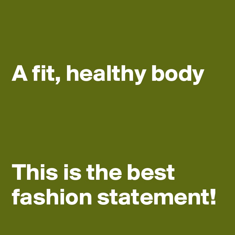 

A fit, healthy body



This is the best fashion statement!
