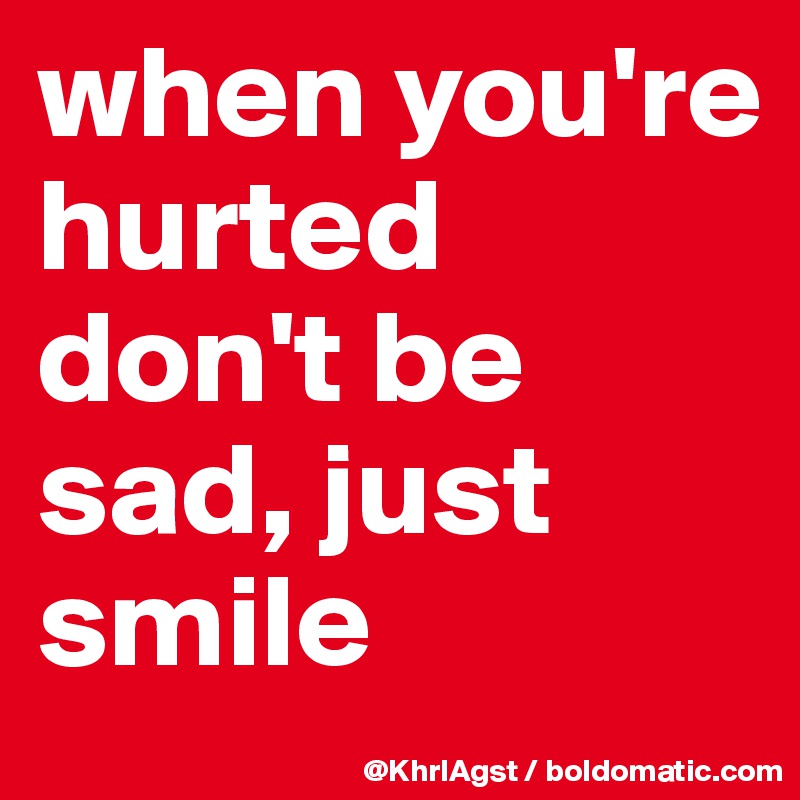 when you're hurted
don't be sad, just smile