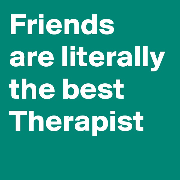 Friends are literally the best Therapist