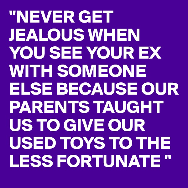 "NEVER GET JEALOUS WHEN 
YOU SEE YOUR EX WITH SOMEONE ELSE BECAUSE OUR PARENTS TAUGHT US TO GIVE OUR USED TOYS TO THE LESS FORTUNATE " 