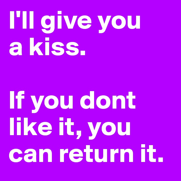 I'll give you
a kiss.

If you dont like it, you can return it.