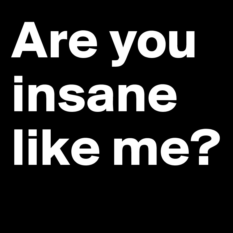 Are you insane like me?
