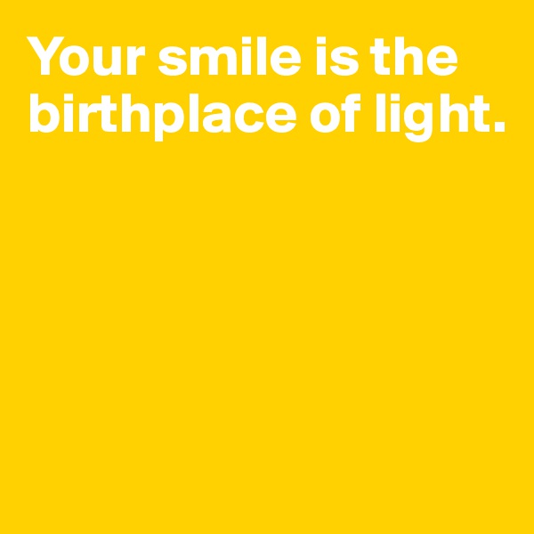 Your smile is the birthplace of light.





