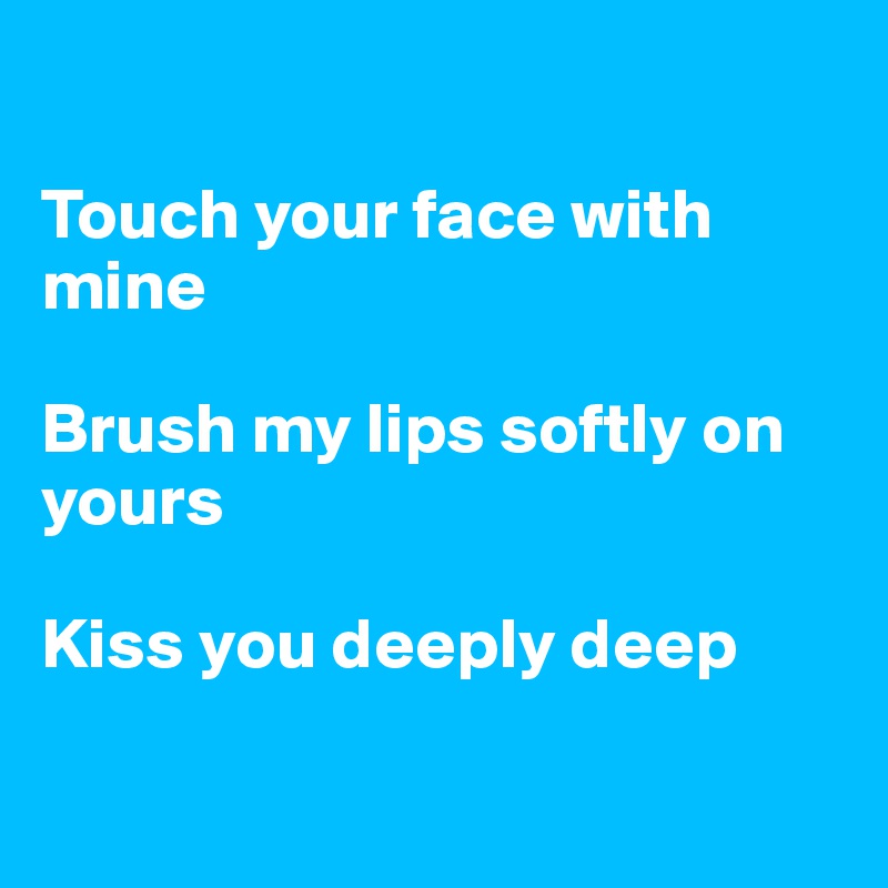 

Touch your face with mine

Brush my lips softly on yours

Kiss you deeply deep

