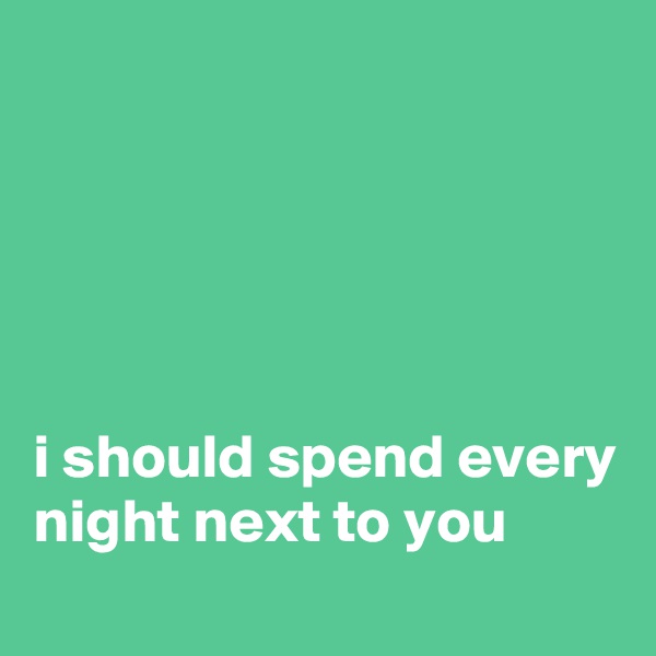 





i should spend every night next to you