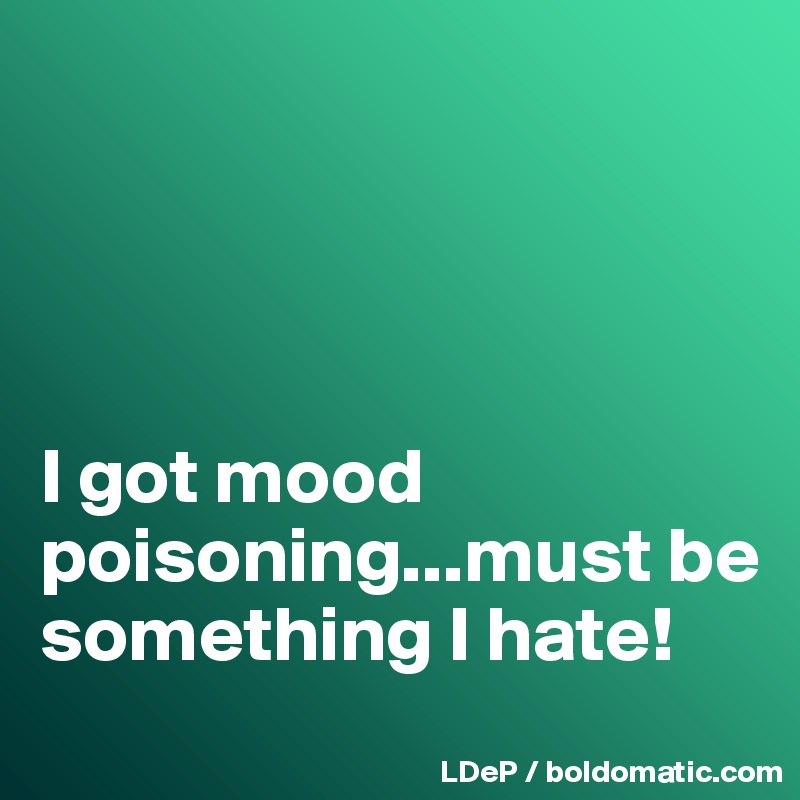 




I got mood poisoning...must be something I hate!