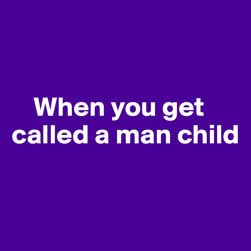 


    When you get called a man child


