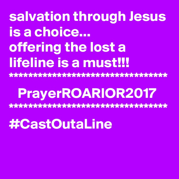 salvation through Jesus is a choice...
offering the lost a lifeline is a must!!!
*********************************
   PrayerROARIOR2017
*********************************
#CastOutaLine