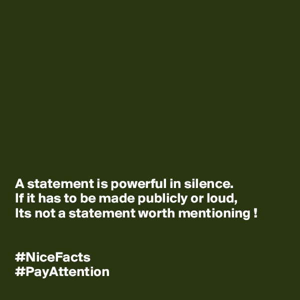 










A statement is powerful in silence.
If it has to be made publicly or loud,
Its not a statement worth mentioning !


#NiceFacts 
#PayAttention 