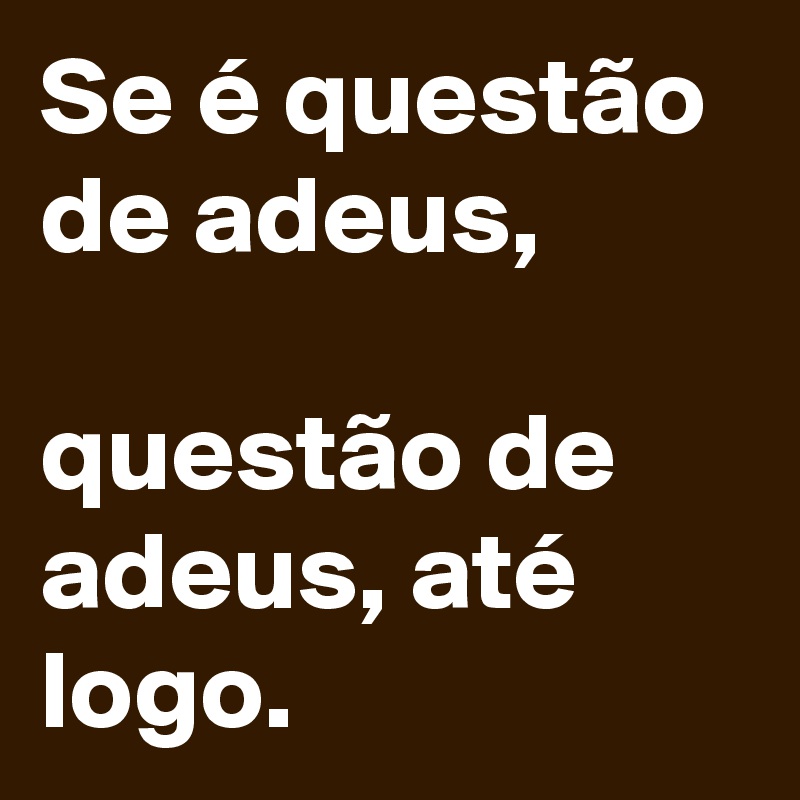 Se é questão de adeus, 

questão de adeus, até logo.