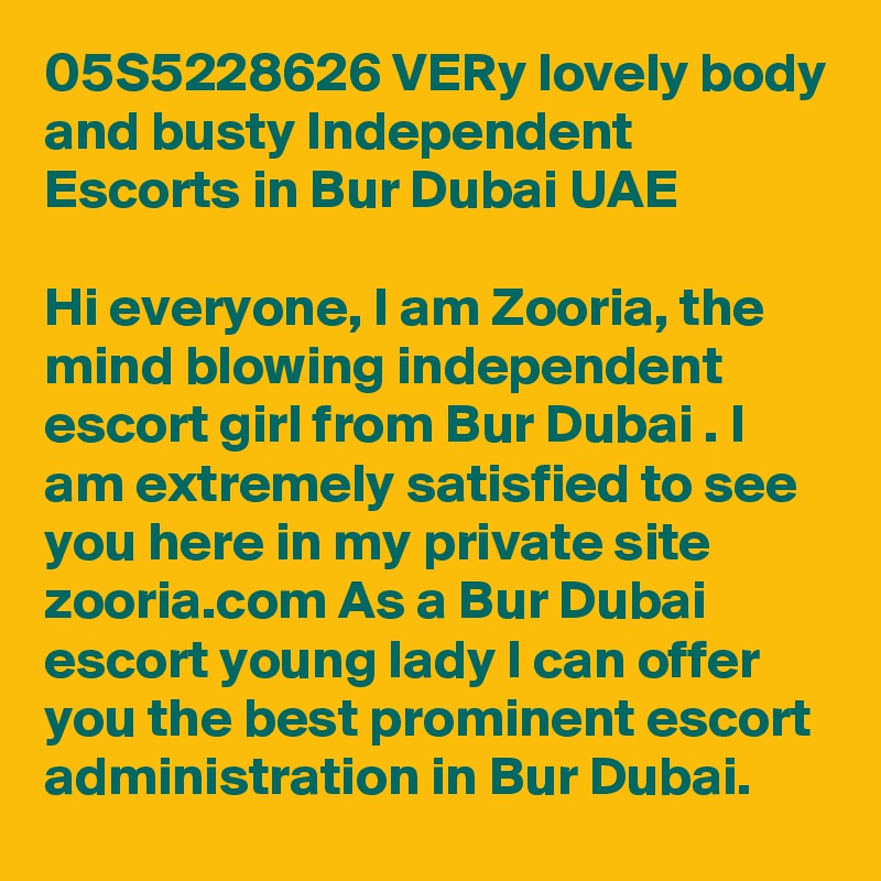 05S5228626 VERy lovely body and busty Independent Escorts in Bur Dubai UAE

Hi everyone, I am Zooria, the mind blowing independent escort girl from Bur Dubai . I am extremely satisfied to see you here in my private site zooria.com As a Bur Dubai escort young lady I can offer you the best prominent escort administration in Bur Dubai.
