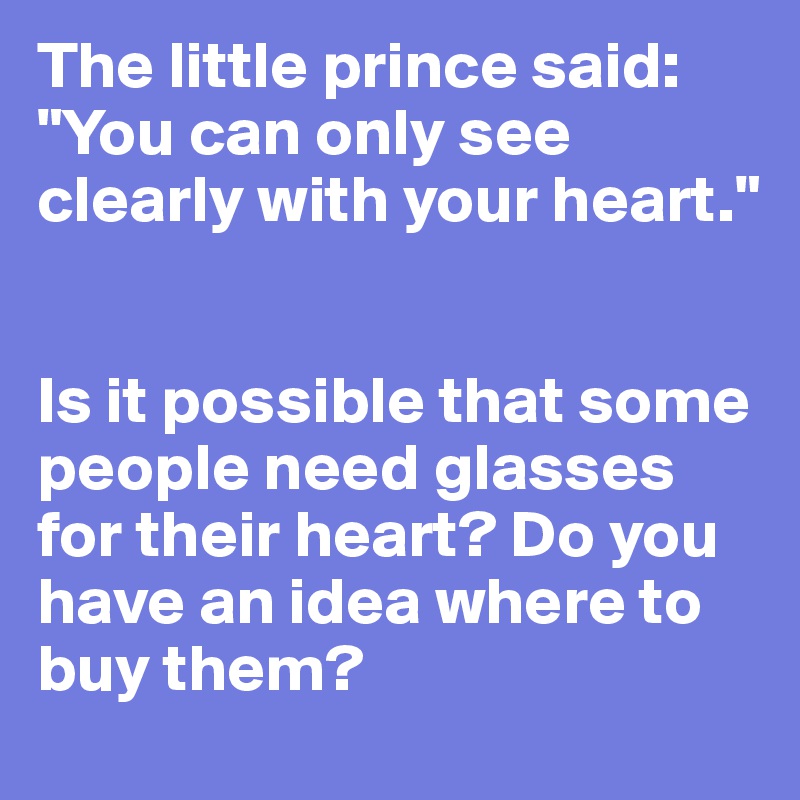 The little prince said: "You can only see clearly with your heart."


Is it possible that some people need glasses for their heart? Do you have an idea where to buy them?