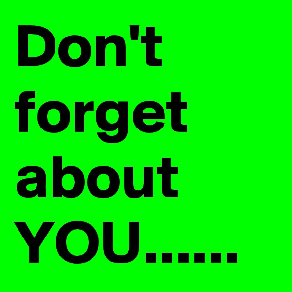 Don't forget about YOU......