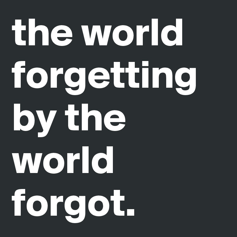 the world forgetting by the world forgot.