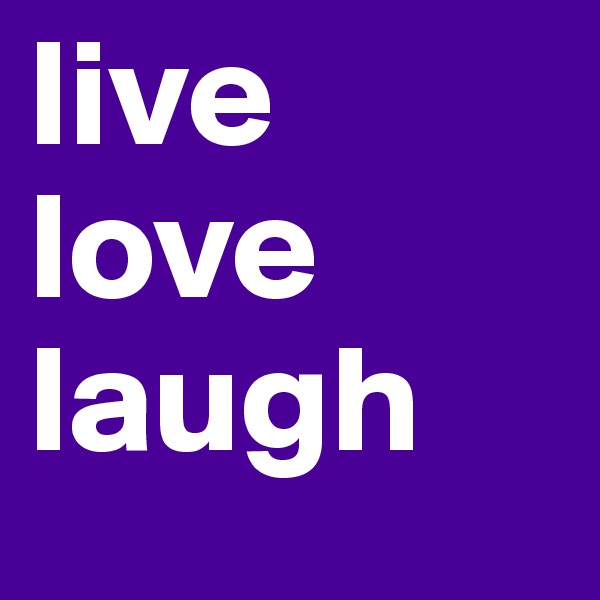 live
love
laugh