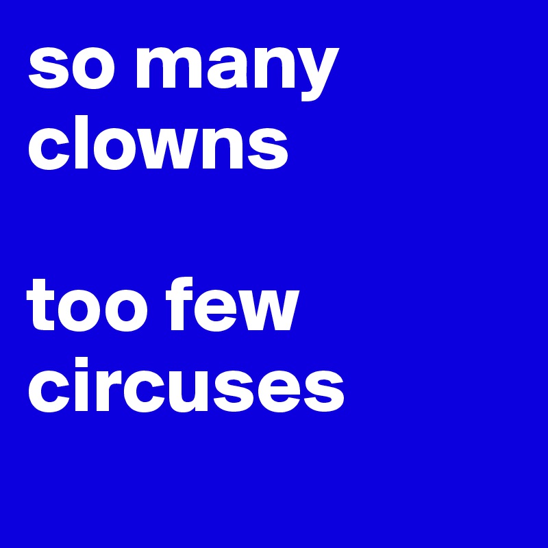 so many clowns

too few circuses
