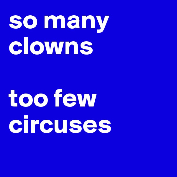 so many clowns

too few circuses
