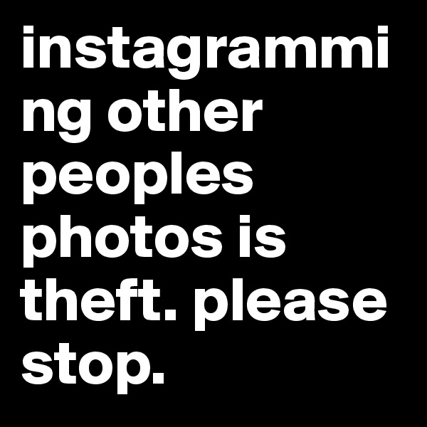 instagramming other peoples photos is theft. please stop. 