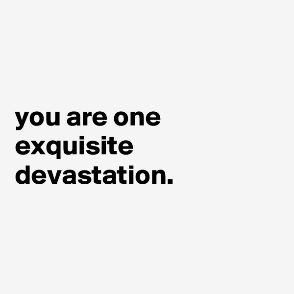 


you are one
exquisite
devastation.


