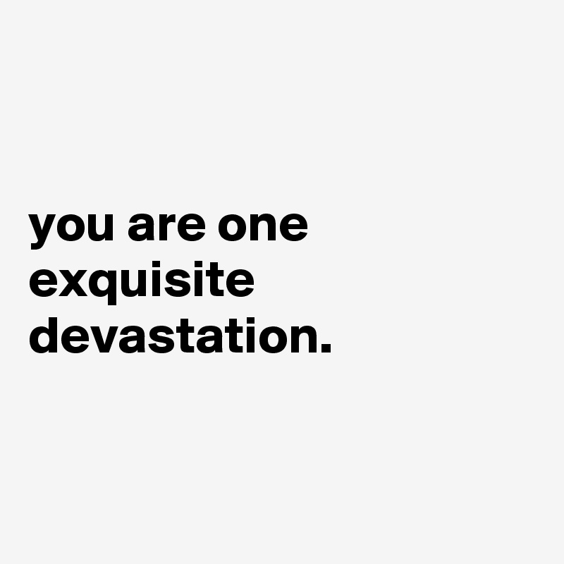 


you are one
exquisite
devastation.


