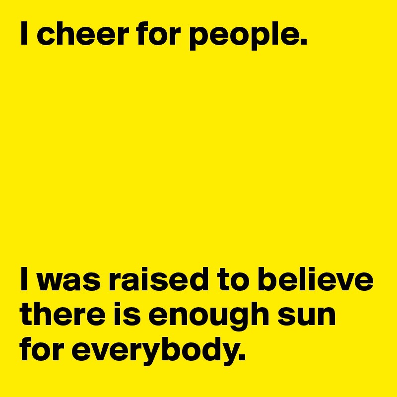 I cheer for people. 






I was raised to believe there is enough sun for everybody. 
