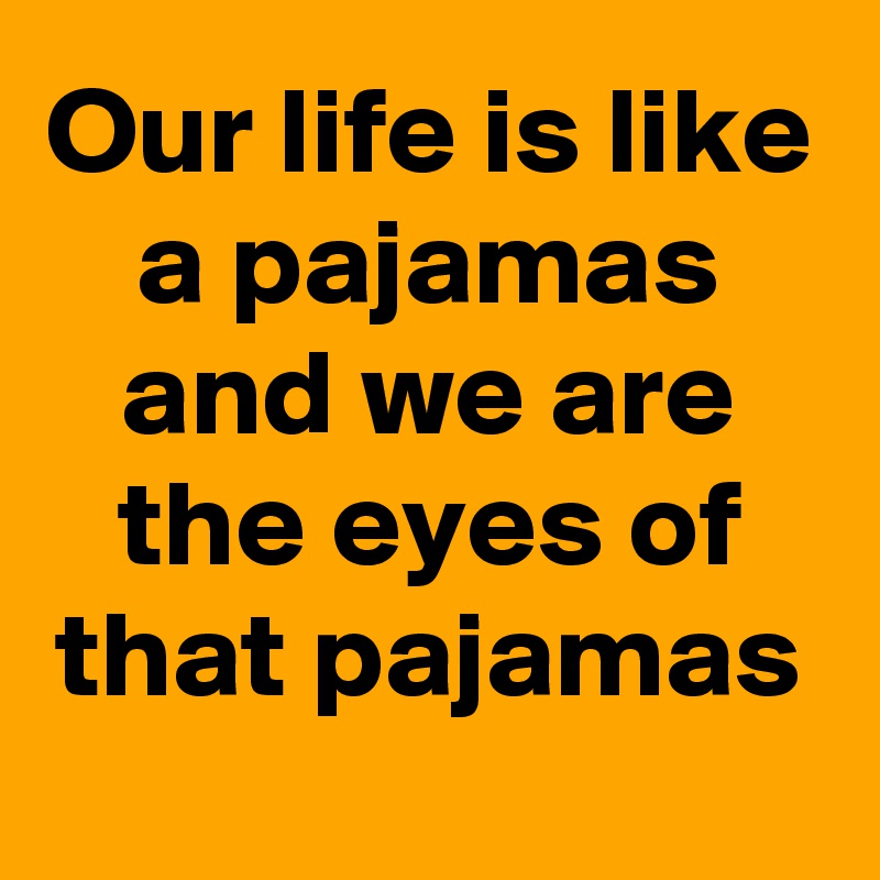 Our life is like a pajamas and we are the eyes of that pajamas 