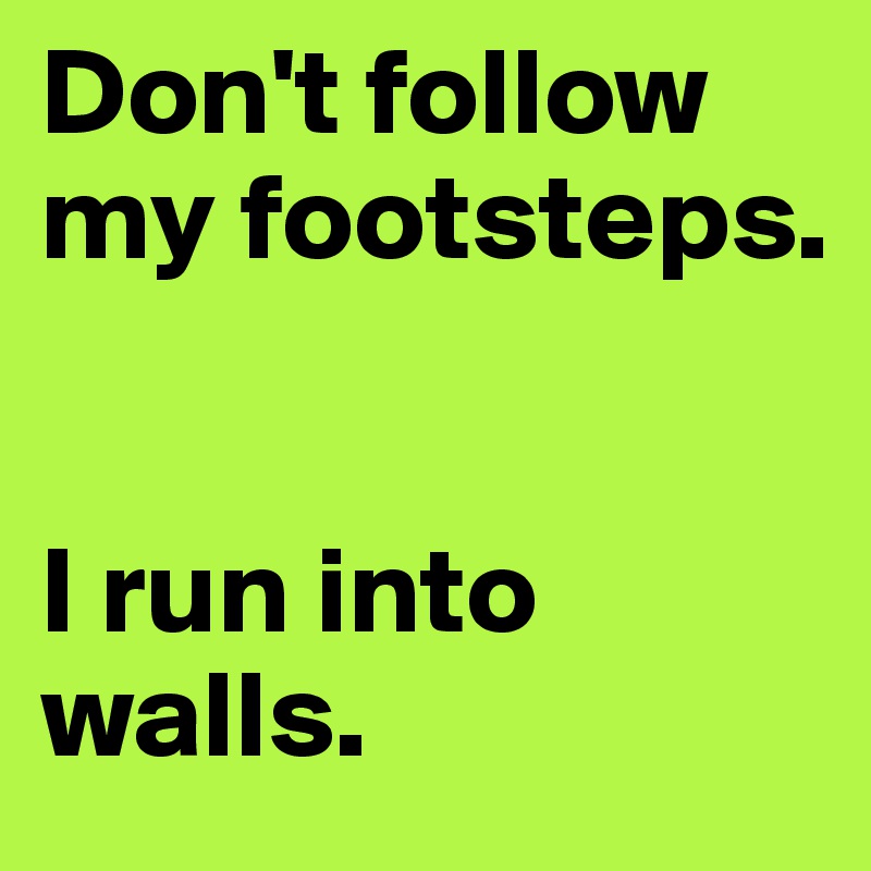 Don't follow
my footsteps.


I run into walls.