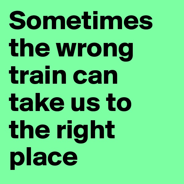 Sometimes the wrong train can take us to the right place