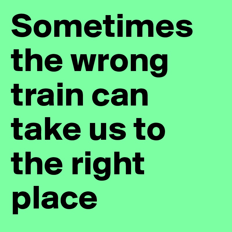 Sometimes the wrong train can take us to the right place